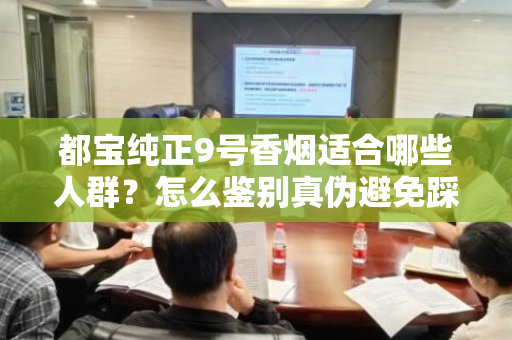 都宝纯正9号香烟适合哪些人群？怎么鉴别真伪避免踩坑？