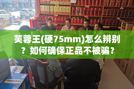 芙蓉王(硬75mm)怎么辨别？如何确保正品不被骗？